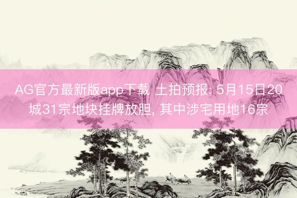 AG官方最新版app下载 土拍预报: 5月15日20城31宗地块挂牌放胆, 其中涉宅用地16宗