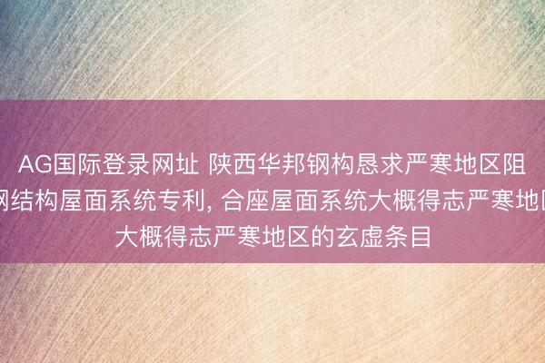 AG国际登录网址 陕西华邦钢构恳求严寒地区阻燃保温吸音钢结构屋面系统专利， 合座屋面系统大概得志严寒地区的玄虚条目