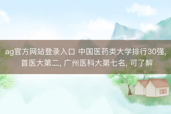 ag官方网站登录入口 中国医药类大学排行30强， 首医大第二， 广州医科大第七名， 可了解