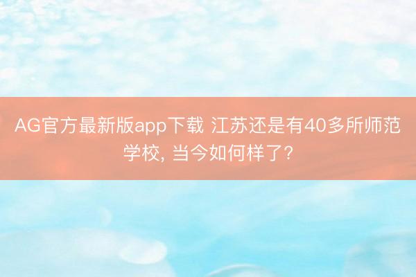 AG官方最新版app下载 江苏还是有40多所师范学校， 当今如何样了?