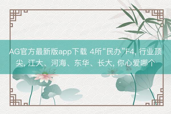 AG官方最新版app下载 4所“民办”F4, 行业顶尖, 江大、河海、东华、长大, 你心爱哪个