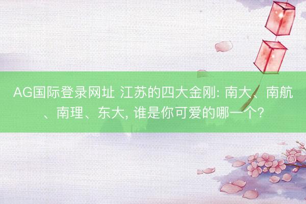 AG国际登录网址 江苏的四大金刚: 南大、南航、南理、东大， 谁是你可爱的哪一个?
