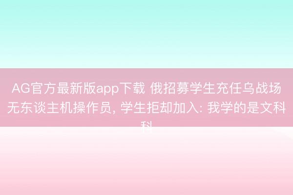 AG官方最新版app下载 俄招募学生充任乌战场无东谈主机操作员, 学生拒却加入: 我学的是文科