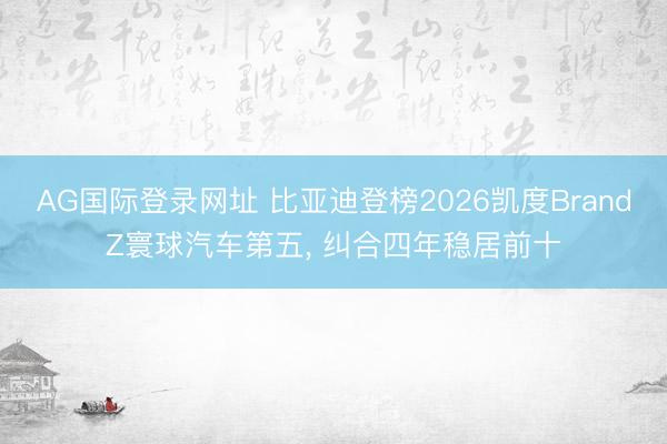 AG国际登录网址 比亚迪登榜2026凯度BrandZ寰球汽车第五， 纠合四年稳居前十