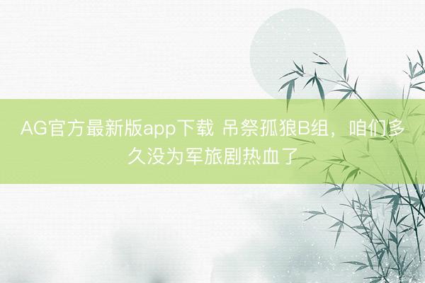 AG官方最新版app下载 吊祭孤狼B组,咱们多久没为军旅剧热血了