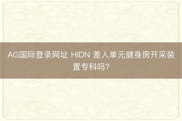 AG国际登录网址 HIDN 差人单元健身房开采装置专科吗？