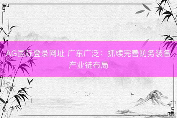 AG国际登录网址 广东广泛：抓续完善防务装备产业链布局