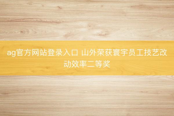ag官方网站登录入口 山外荣获寰宇员工技艺改动效率二等奖