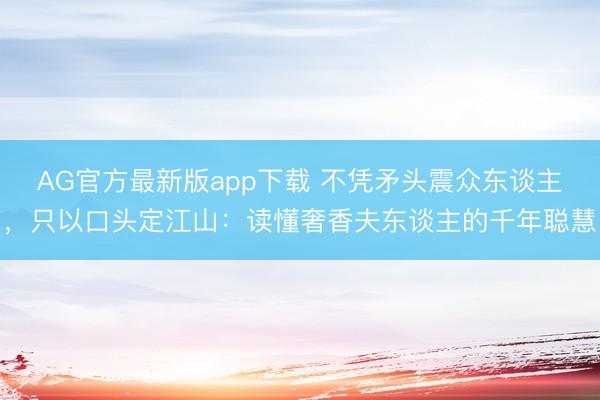 AG官方最新版app下载 不凭矛头震众东谈主,只以口头定江山:读懂奢香夫东谈主的千年聪慧