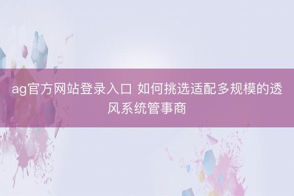 ag官方网站登录入口 如何挑选适配多规模的透风系统管事商