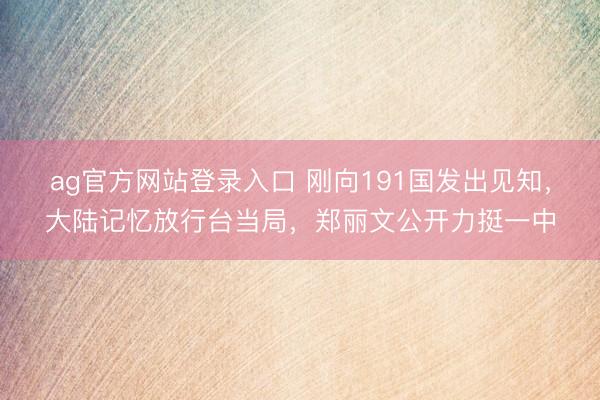 ag官方网站登录入口 刚向191国发出见知，大陆记忆放行台当局，郑丽文公开力挺一中