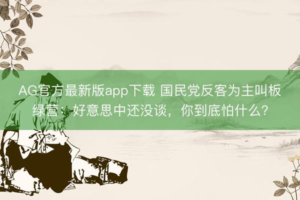 AG官方最新版app下载 国民党反客为主叫板绿营：好意思中还没谈，你到底怕什么？