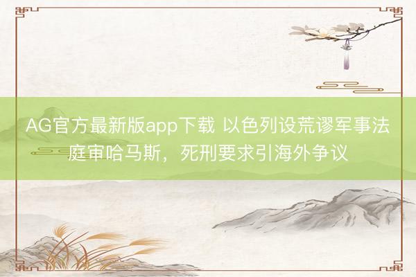 AG官方最新版app下载 以色列设荒谬军事法庭审哈马斯,死刑要求引海外争议