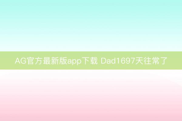 AG官方最新版app下载 Dad1697天往常了