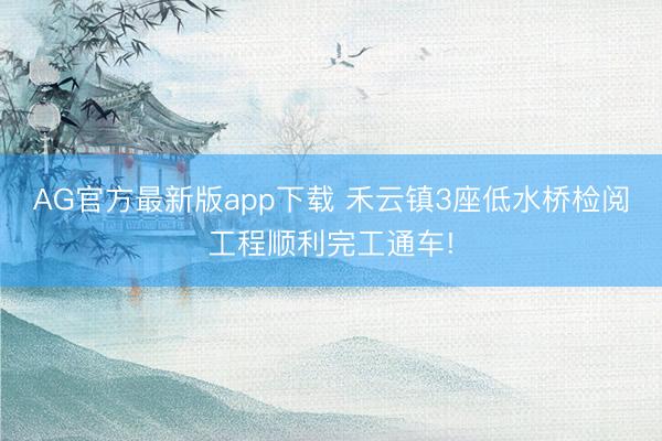 AG官方最新版app下载 禾云镇3座低水桥检阅工程顺利完工通车!