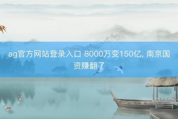 ag官方网站登录入口 8000万变150亿, 南京国资赚翻了