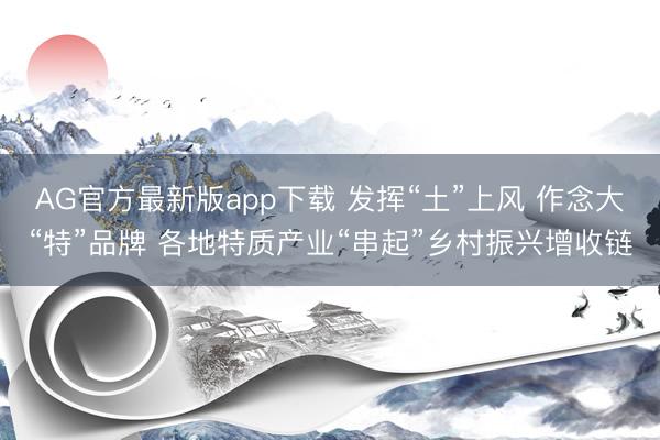 AG官方最新版app下载 发挥“土”上风 作念大“特”品牌 各地特质产业“串起”乡村振兴增收链
