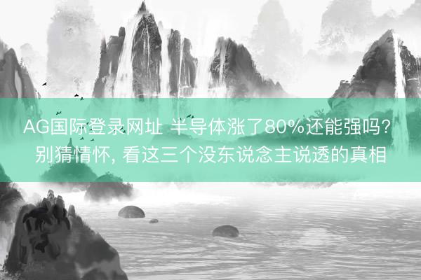 AG国际登录网址 半导体涨了80%还能强吗? 别猜情怀， 看这三个没东说念主说透的真相