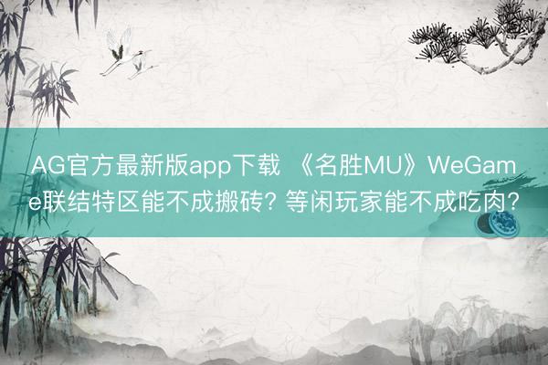 AG官方最新版app下载 《名胜MU》WeGame联结特区能不成搬砖? 等闲玩家能不成吃肉?