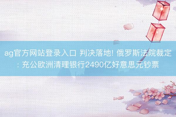 ag官方网站登录入口 判决落地! 俄罗斯法院裁定: 充公欧洲清理银行2490亿好意思元钞票
