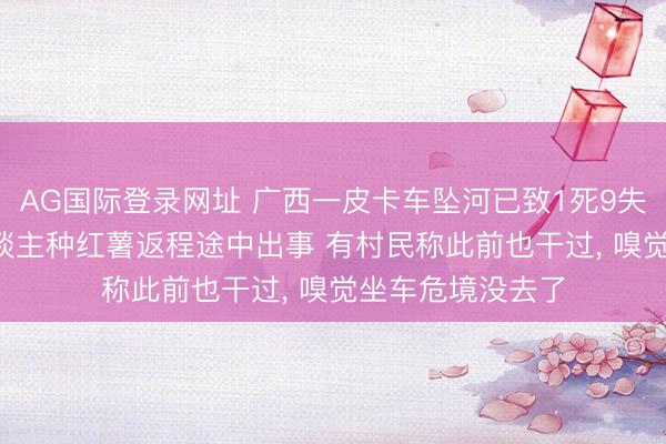 AG国际登录网址 广西一皮卡车坠河已致1死9失联: 老板组织东谈主种红薯返程途中出事 有村民称此前也干过， 嗅觉坐车危境没去了