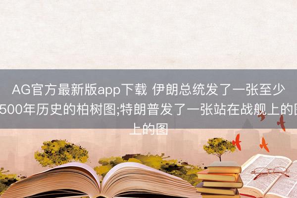 AG官方最新版app下载 伊朗总统发了一张至少4500年历史的柏树图;特朗普发了一张站在战舰上的图