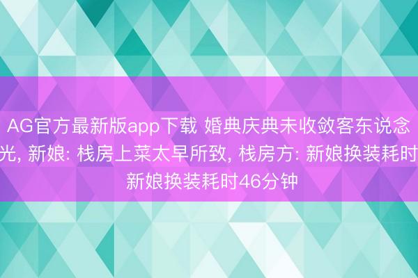 AG官方最新版app下载 婚典庆典未收敛客东说念主就走光, 新娘: 栈房上菜太早所致, 栈房方: 新娘换装耗时46分钟