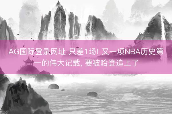 AG国际登录网址 只差1场! 又一项NBA历史第一的伟大记载, 要被哈登追上了