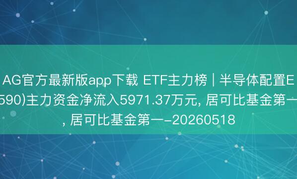 AG官方最新版app下载 ETF主力榜 | 半导体配置ETF中原(562590)主力资金净流入5971.37万元, 居可比基金第一-20260518