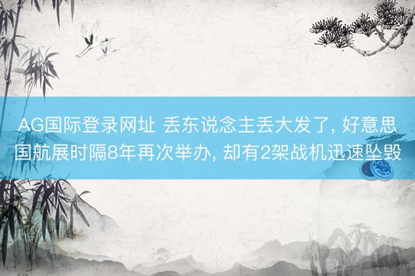 AG国际登录网址 丢东说念主丢大发了, 好意思国航展时隔8年再次举办, 却有2架战机迅速坠毁