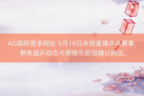 AG国际登录网址 5月18日央视直播乒乓赛事， 聚焦国乒动态与樊振东欧冠确认热议。