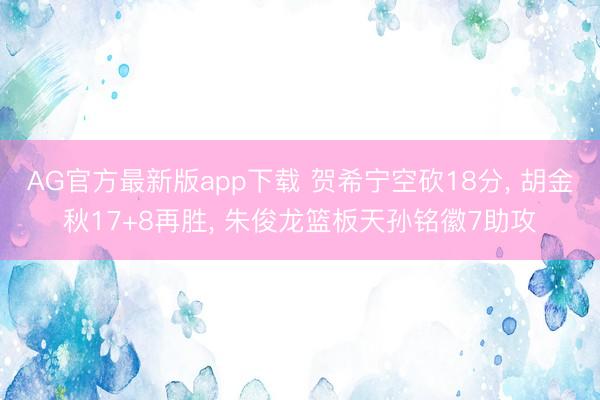 AG官方最新版app下载 贺希宁空砍18分， 胡金秋17+8再胜， 朱俊龙篮板天孙铭徽7助攻