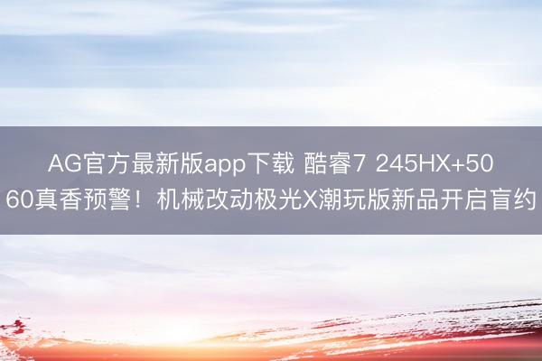 AG官方最新版app下载 酷睿7 245HX+5060真香预警！机械改动极光X潮玩版新品开启盲约