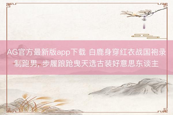 AG官方最新版app下载 白鹿身穿红衣战国袍录制跑男，<a href=