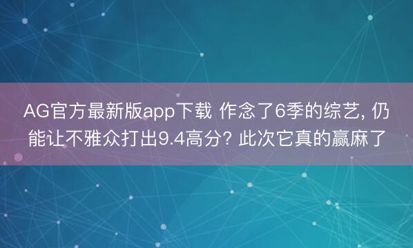 AG官方最新版app下载 作念了6季的综艺, 仍能让不雅众打出9.4高分? 此次它真的赢麻了