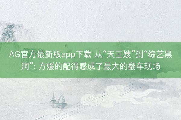 AG官方最新版app下载 从“天王嫂”到“综艺黑洞”: 方媛的配得感成了最大的翻车现场