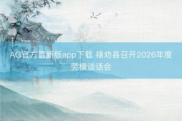AG官方最新版app下载 禄劝县召开2026年度劳模谈话会