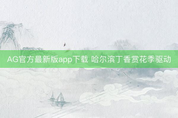 AG官方最新版app下载 哈尔滨丁香赏花季驱动