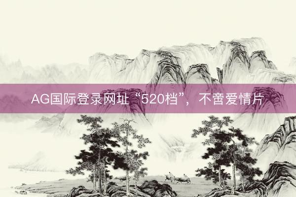 AG国际登录网址 “520档”，不啻爱情片