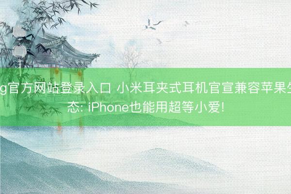 ag官方网站登录入口 小米耳夹式耳机官宣兼容苹果生态: iPhone也能用超等小爱!