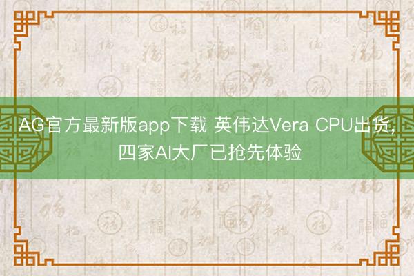 AG官方最新版app下载 英伟达Vera CPU出货， 四家AI大厂已抢先体验