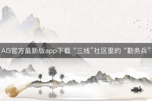 AG官方最新版app下载 “三线”社区里的 “勤务兵”
