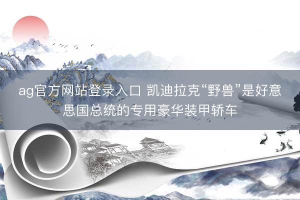 ag官方网站登录入口 凯迪拉克“野兽”是好意思国总统的专用豪华装甲轿车