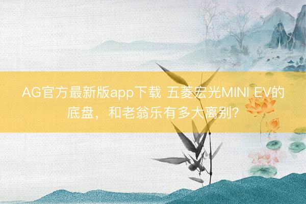 AG官方最新版app下载 五菱宏光MINI EV的底盘,和老翁乐有多大离别?