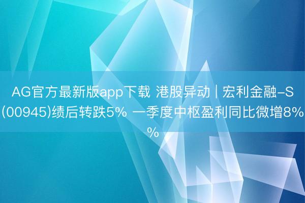 AG官方最新版app下载 港股异动 | 宏利金融-S(00945)绩后转跌5% 一季度中枢盈利同比微增8%