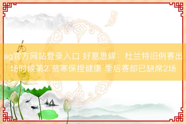 ag官方网站登录入口 好意思媒：杜兰特旧例赛出场时候第2 贫寒保捏健康 季后赛却已缺席2场