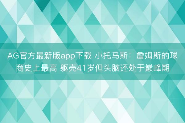 AG官方最新版app下载 小托马斯:詹姆斯的球商史上最高 躯壳41岁但头脑还处于巅峰期