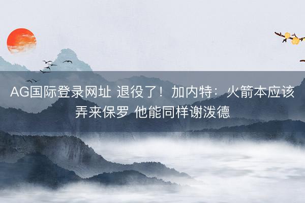 AG国际登录网址 退役了！加内特：火箭本应该弄来保罗 他能同样谢泼德