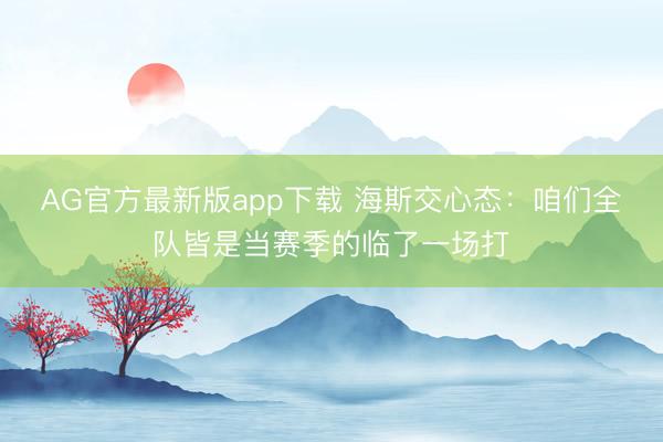 AG官方最新版app下载 海斯交心态：咱们全队皆是当赛季的临了一场打