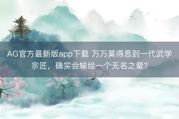 AG官方最新版app下载 万万莫得思到一代武学宗匠，确实会输给一个无名之辈？